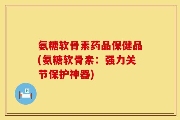 氨糖软骨素药品保健品(氨糖软骨素:强力关节保护神器) 氨糖软骨素药品保健品(氨糖软骨素:强力关节保护神器)