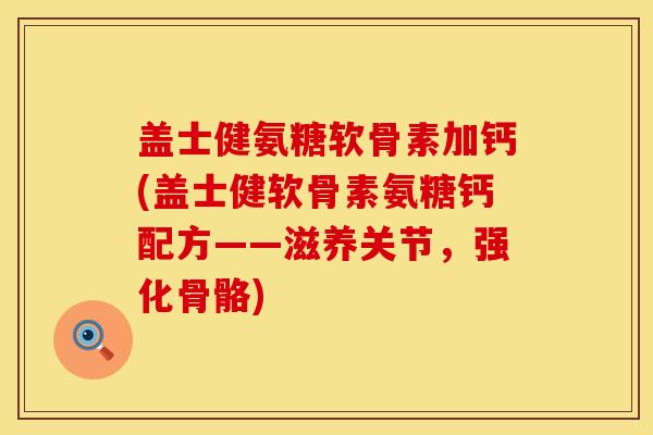 盖士健氨糖软骨素加钙(盖士健软骨素氨糖钙配方——滋养关节，强化骨骼)