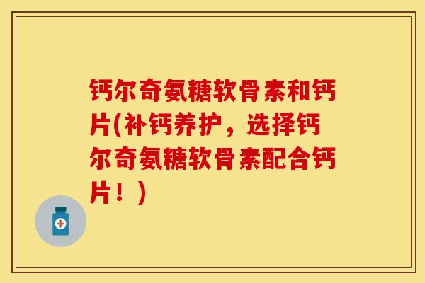 钙尔奇氨糖软骨素和钙片(补钙养护,选择钙尔奇氨糖软骨素配合钙片!) 钙尔奇氨糖软骨素和钙片(补钙养护,选择钙尔奇氨糖软骨素配合钙片!)