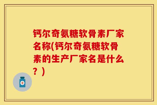 钙尔奇氨糖软骨素厂家名称(钙尔奇氨糖软骨素的生产厂家名是什么？)