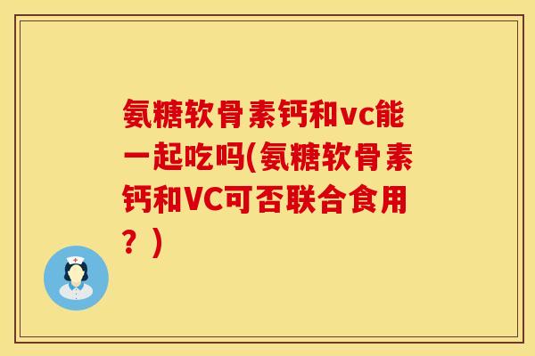 氨糖软骨素钙和vc能一起吃吗(氨糖软骨素钙和VC可否联合食用？)