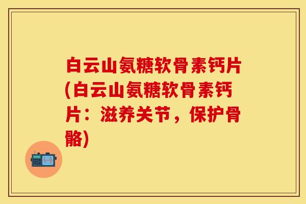 白云山氨糖软骨素钙片(白云山氨糖软骨素钙片:滋养关节,保护骨骼) 白云山氨糖软骨素钙片(白云山氨糖软骨素钙片:滋养关节,保护骨骼)