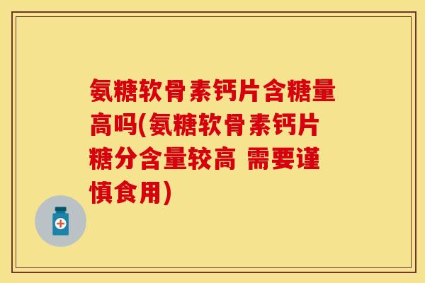 氨糖软骨素钙片含糖量高吗(氨糖软骨素钙片糖分含量较高 需要谨慎食用) 氨糖软骨素钙片含糖量高吗(氨糖软骨素钙片糖分含量较高 需要谨慎食用)