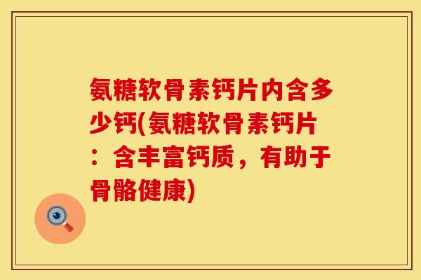 氨糖软骨素钙片内含多少钙(氨糖软骨素钙片:含丰富钙质,有助于骨骼健康)