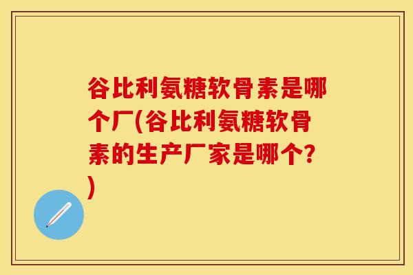 谷比利氨糖软骨素是哪个厂(谷比利氨糖软骨素的生产厂家是哪个？)