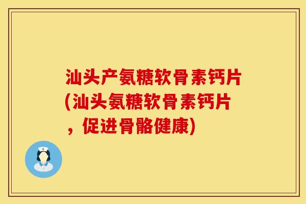 汕头产氨糖软骨素钙片(汕头氨糖软骨素钙片，促进骨骼健康)