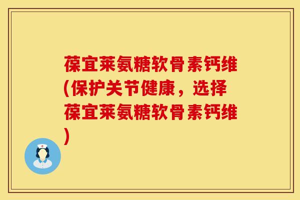 葆宜莱氨糖软骨素钙维(保护关节健康,选择葆宜莱氨糖软骨素钙维)