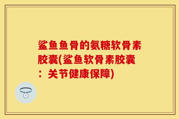 鲨鱼鱼骨的氨糖软骨素胶囊(鲨鱼软骨素胶囊:关节健康保障)