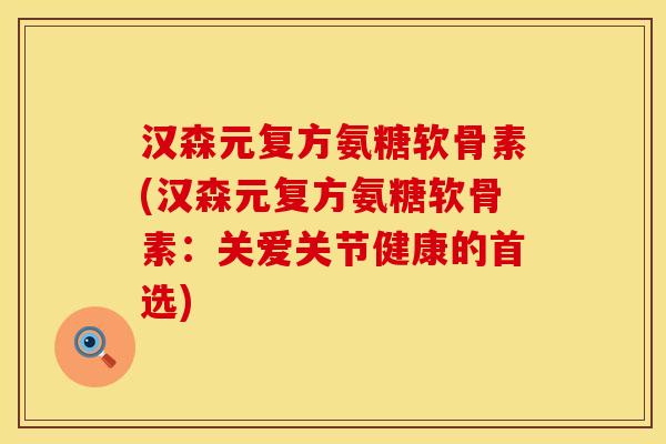 汉森元复方氨糖软骨素(汉森元复方氨糖软骨素:关爱关节健康的首选)