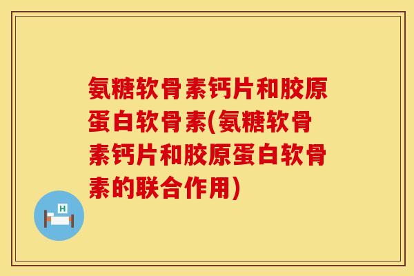氨糖软骨素钙片和胶原蛋白软骨素(氨糖软骨素钙片和胶原蛋白软骨素的联合作用) 氨糖软骨素钙片和胶原蛋白软骨素(氨糖软骨素钙片和胶原蛋白软骨素的联合作用)