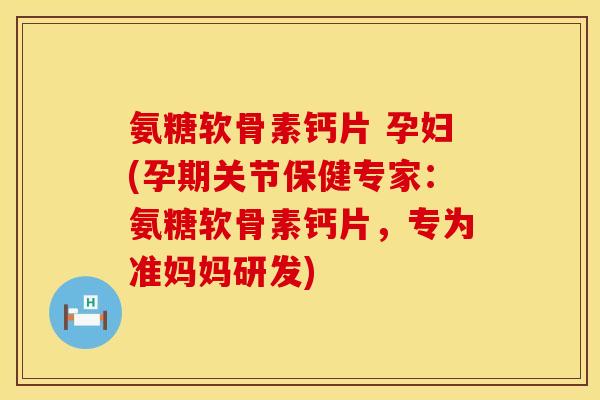氨糖软骨素钙片 孕妇(孕期关节保健专家:氨糖软骨素钙片,专为准妈妈研发) 氨糖软骨素钙片 孕妇(孕期关节保健专家:氨糖软骨素钙片,专为准妈妈研发)
