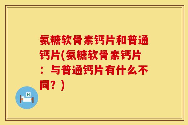 氨糖软骨素钙片和普通钙片(氨糖软骨素钙片：与普通钙片有什么不同？)