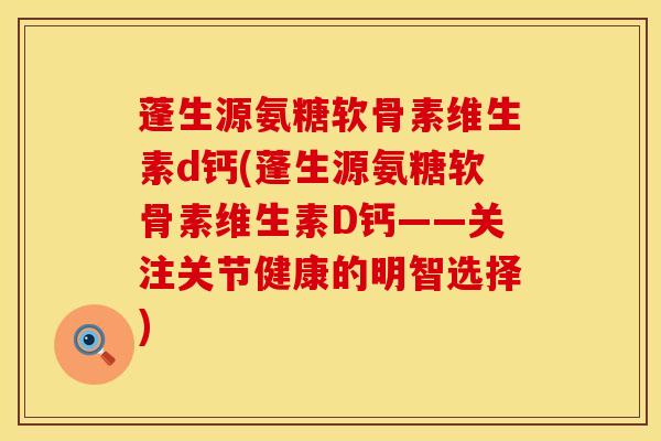 蓬生源氨糖软骨素维生素d钙(蓬生源氨糖软骨素维生素D钙——关注关节健康的明智选择)