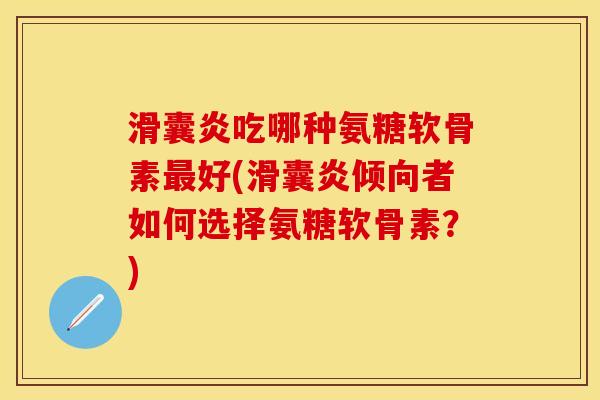 滑囊炎吃哪种氨糖软骨素最好(滑囊炎倾向者如何选择氨糖软骨素？)