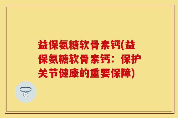 益保氨糖软骨素钙(益保氨糖软骨素钙：保护关节健康的重要保障)