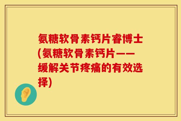 氨糖软骨素钙片睿博士(氨糖软骨素钙片——缓解关节的有效选择) 氨糖软骨素钙片睿博士(氨糖软骨素钙片——缓解关节的有效选择)
