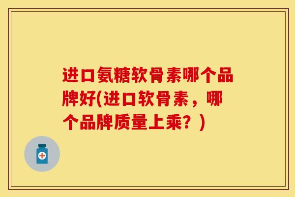 进口氨糖软骨素哪个品牌好(进口软骨素,哪个品牌质量上乘?) 进口氨糖软骨素哪个品牌好(进口软骨素,哪个品牌质量上乘?)