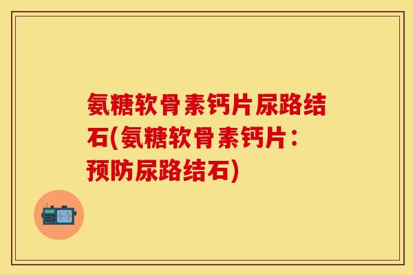 氨糖软骨素钙片尿路结石(氨糖软骨素钙片：预防尿路结石)