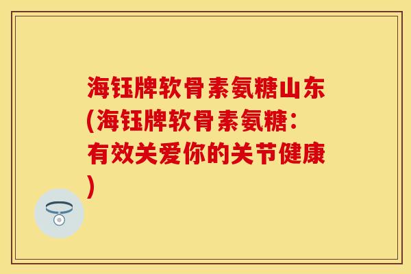 海钰牌软骨素氨糖山东(海钰牌软骨素氨糖:有效关爱你的关节健康) 海钰牌软骨素氨糖山东(海钰牌软骨素氨糖:有效关爱你的关节健康)