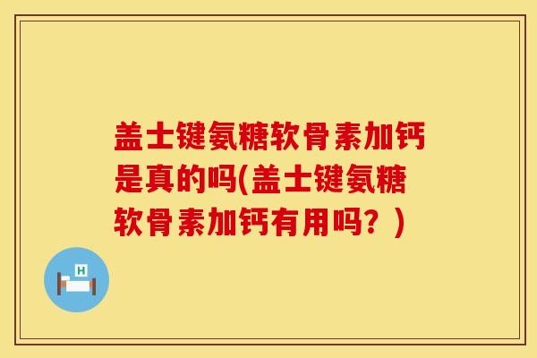 盖士键氨糖软骨素加钙是真的吗(盖士键氨糖软骨素加钙有用吗？)