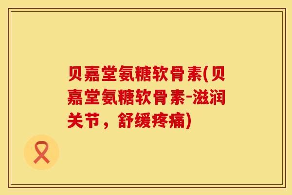 贝嘉堂氨糖软骨素(贝嘉堂氨糖软骨素-滋润关节,舒缓疼痛)