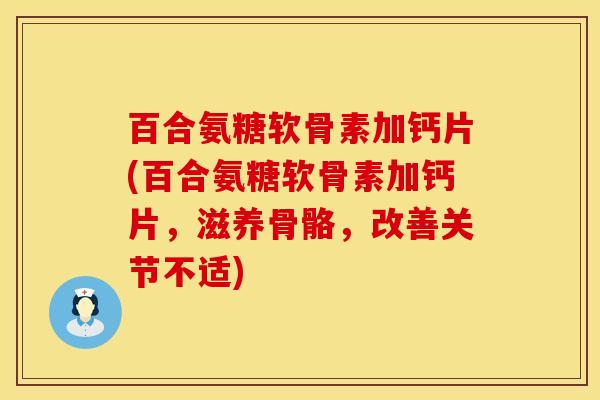 百合氨糖软骨素加钙片(百合氨糖软骨素加钙片，滋养骨骼，改善关节不适)