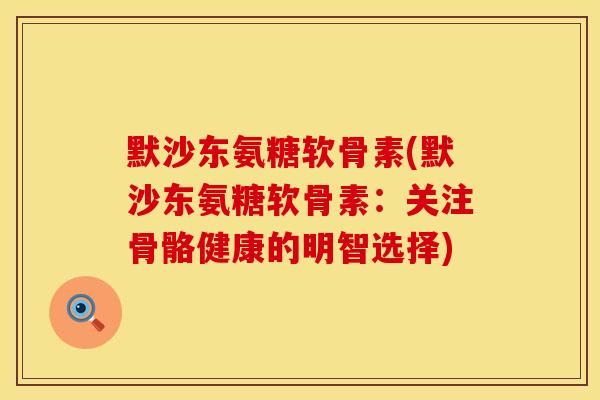 默沙东氨糖软骨素(默沙东氨糖软骨素：关注骨骼健康的明智选择)
