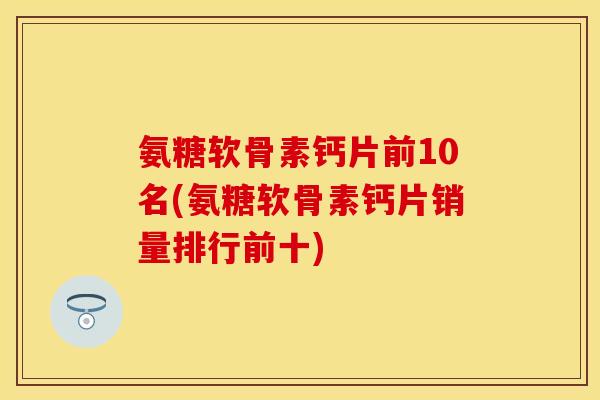 氨糖软骨素钙片前10名(氨糖软骨素钙片销量排行前十)