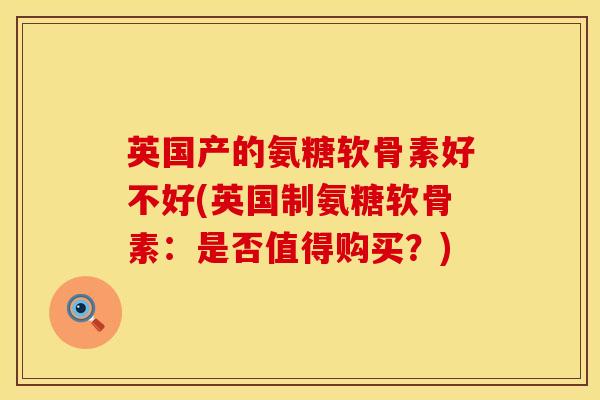 英国产的氨糖软骨素好不好(英国制氨糖软骨素:是否值得购买?)
