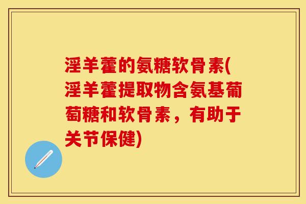 淫羊藿的氨糖软骨素(淫羊藿提取物含氨基葡萄糖和软骨素，有助于关节保健)