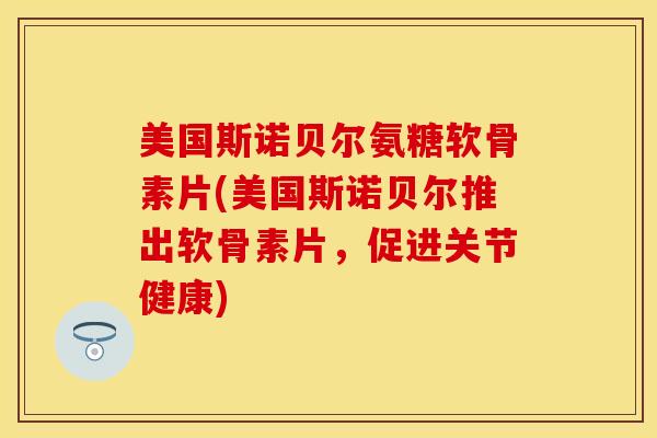 美国斯诺贝尔氨糖软骨素片(美国斯诺贝尔推出软骨素片，促进关节健康)