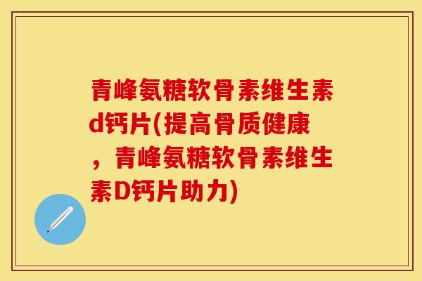 青峰氨糖软骨素维生素d钙片(提高骨质健康，青峰氨糖软骨素维生素D钙片助力)
