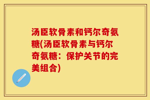 汤臣软骨素和钙尔奇氨糖(汤臣软骨素与钙尔奇氨糖：保护关节的完美组合)