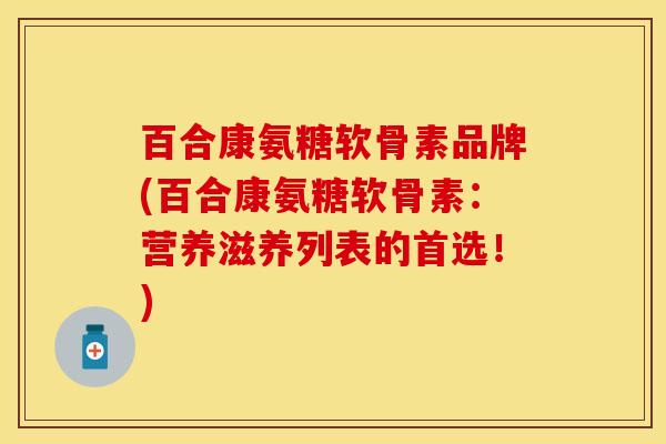 百合康氨糖软骨素品牌(百合康氨糖软骨素:营养滋养列表的首选!)