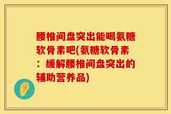 腰椎间盘突出能喝氨糖软骨素吧(氨糖软骨素：缓解腰椎间盘突出的辅助营养品)