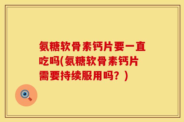 氨糖软骨素钙片要一直吃吗(氨糖软骨素钙片需要持续服用吗?)