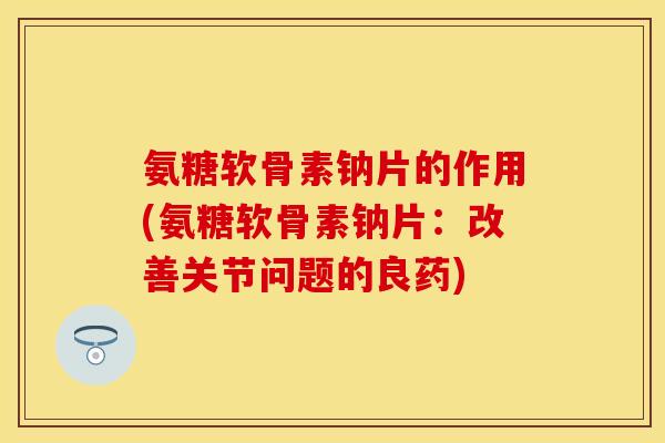 氨糖软骨素钠片的作用(氨糖软骨素钠片:改善关节问题的良药) 氨糖软骨素钠片的作用(氨糖软骨素钠片:改善关节问题的良药)
