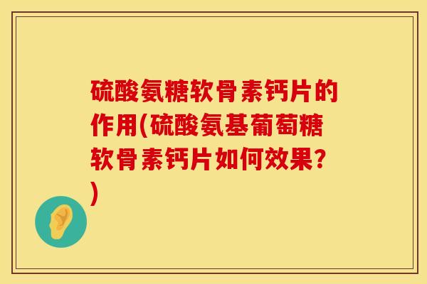 硫酸氨糖软骨素钙片的作用(硫酸氨基葡萄糖软骨素钙片如何效果？)