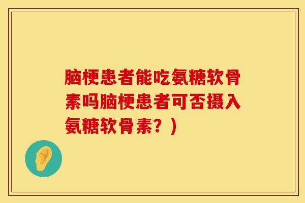 脑梗患者能吃氨糖软骨素吗脑梗患者可否摄入氨糖软骨素？)