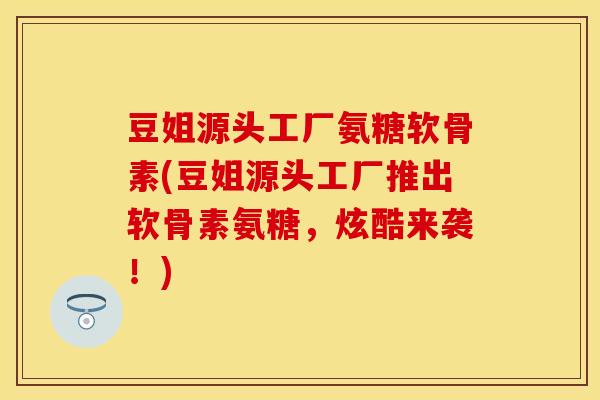 豆姐源头工厂氨糖软骨素(豆姐源头工厂推出软骨素氨糖,炫酷来袭!) 豆姐源头工厂氨糖软骨素(豆姐源头工厂推出软骨素氨糖,炫酷来袭!)