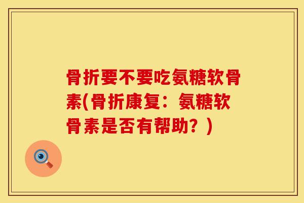 骨折要不要吃氨糖软骨素(骨折康复：氨糖软骨素是否有帮助？)