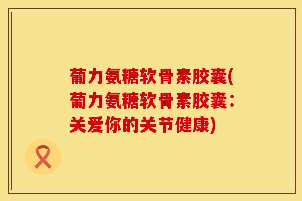 葡力氨糖软骨素胶囊(葡力氨糖软骨素胶囊：关爱你的关节健康)