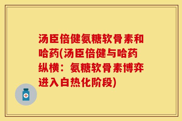 汤臣倍健氨糖软骨素和哈药(汤臣倍健与哈药纵横：氨糖软骨素博弈进入白热化阶段)