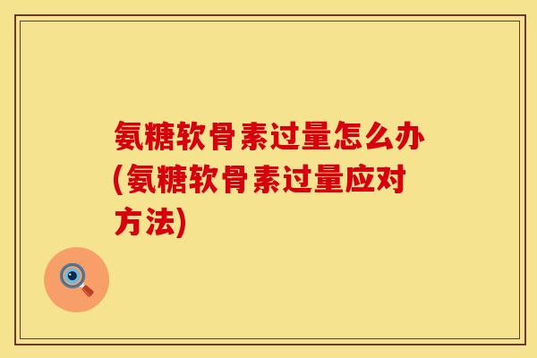 氨糖软骨素过量怎么办(氨糖软骨素过量应对方法)