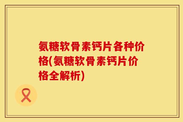 氨糖软骨素钙片各种价格(氨糖软骨素钙片价格全解析)