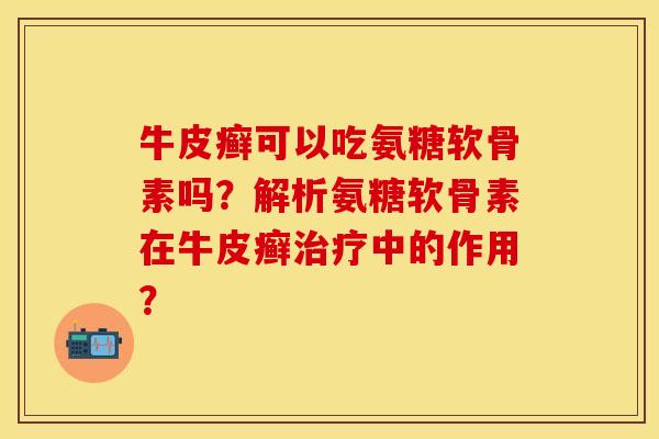 牛皮癣可以吃氨糖软骨素吗?解析氨糖软骨素在牛皮癣中的作用? 牛皮癣可以吃氨糖软骨素吗?解析氨糖软骨素在牛皮癣中的作用?