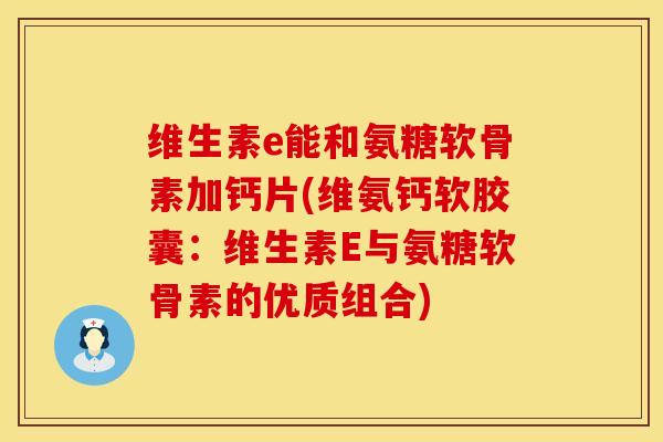 维生素e能和氨糖软骨素加钙片(维氨钙软胶囊:维生素E与氨糖软骨素的优质组合)