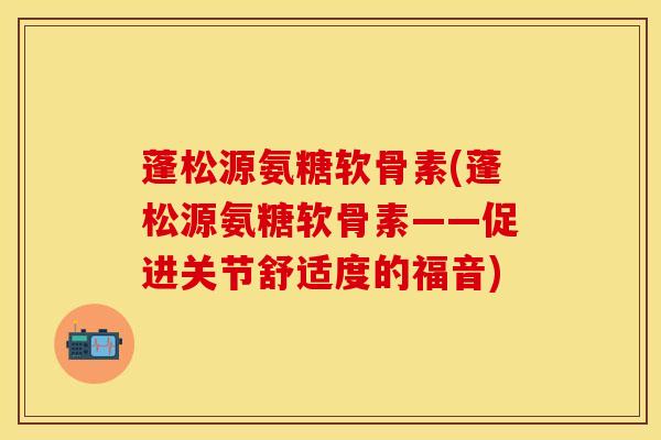 蓬松源氨糖软骨素(蓬松源氨糖软骨素——促进关节舒适度的福音) 蓬松源氨糖软骨素(蓬松源氨糖软骨素——促进关节舒适度的福音)