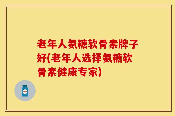 老年人氨糖软骨素牌子好(老年人选择氨糖软骨素健康专家) 老年人氨糖软骨素牌子好(老年人选择氨糖软骨素健康专家)