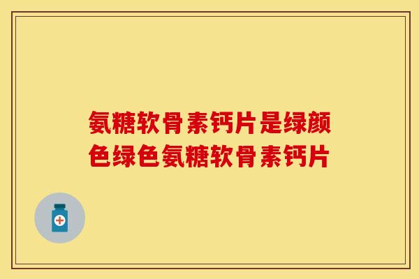 氨糖软骨素钙片是绿颜色绿色氨糖软骨素钙片 氨糖软骨素钙片是绿颜色绿色氨糖软骨素钙片